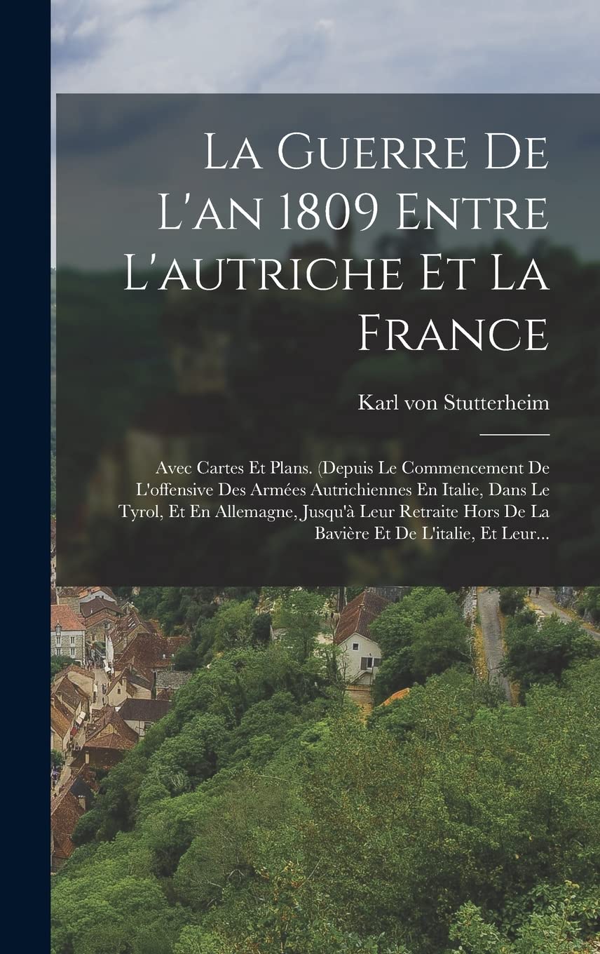 Karl Von StutterheimLa Guerre De L'an 1809 Entre L'autriche Et La France: Avec Cartes Et Plans. (depuis Le Commencement De L