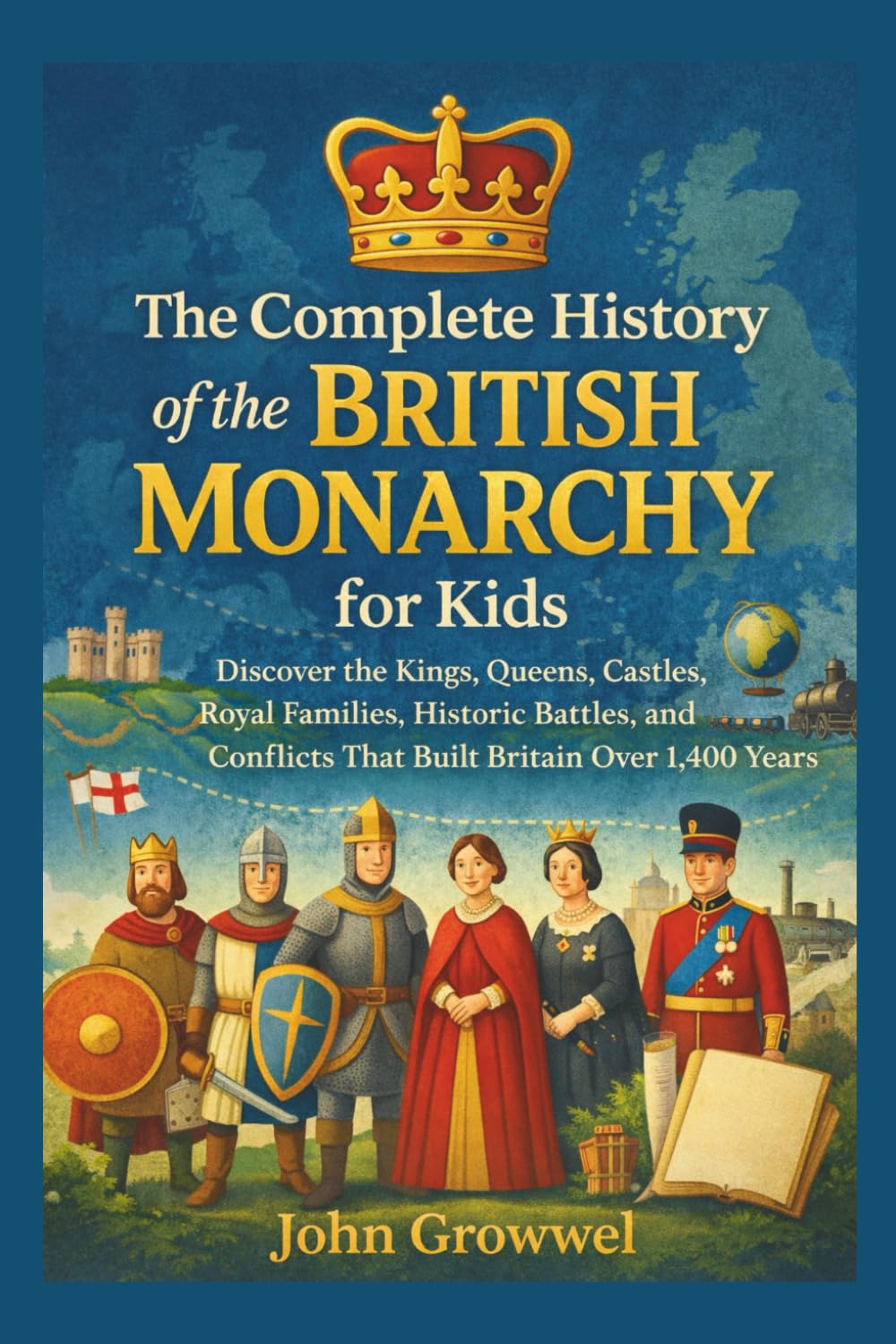 The Complete History of the British Monarchy for Kids: Discover the Kings, Queens, Castles, Royal Families, Historic Battles, and Conflicts That Built Britain Over 1,400 Years