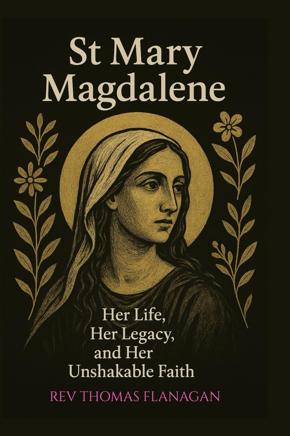 St Mary Magdalene: Her Life, Her Legacy, and her Unshakable faith
