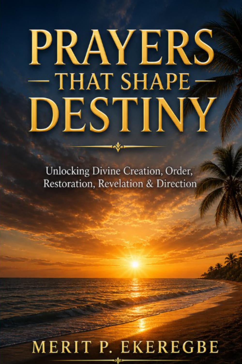 PRAYERS THAT SHAPE DESTINY: Unlocking Divine Creation, Order, Restoration, Revelation & Direction