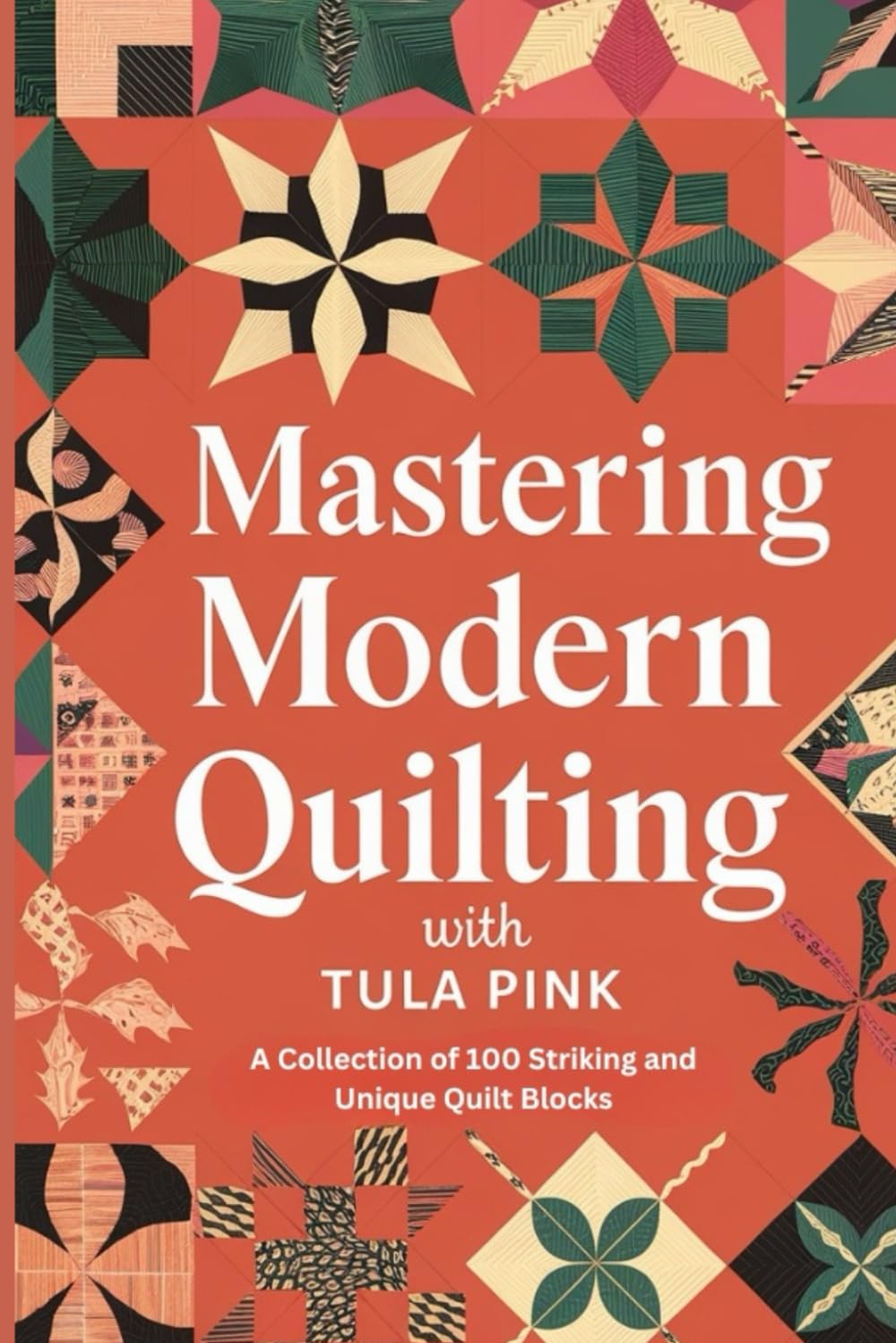 Mastering Modern Quilting with Tula Pink: A Collection of 100 Striking and Unique Quilt Blocks