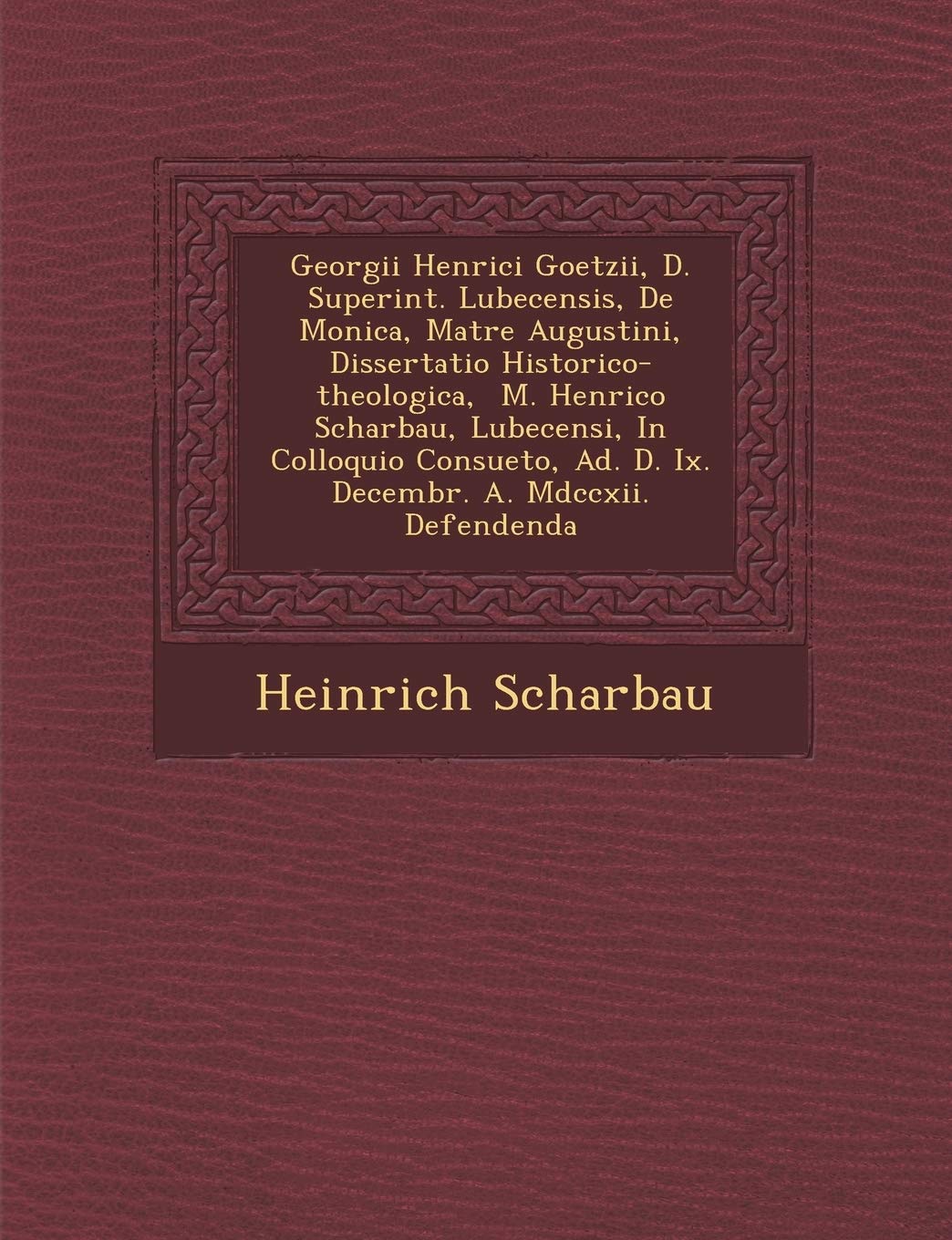 Georgii Henrici Goetzii, D. Superint. Lubecensis, De Monica, Matre Augustini, Dissertatio Historico-theologica, M. Henrico Scharbau, Lubecensi, In ... A. Mdccxii. Defendenda (Latin Edition)
