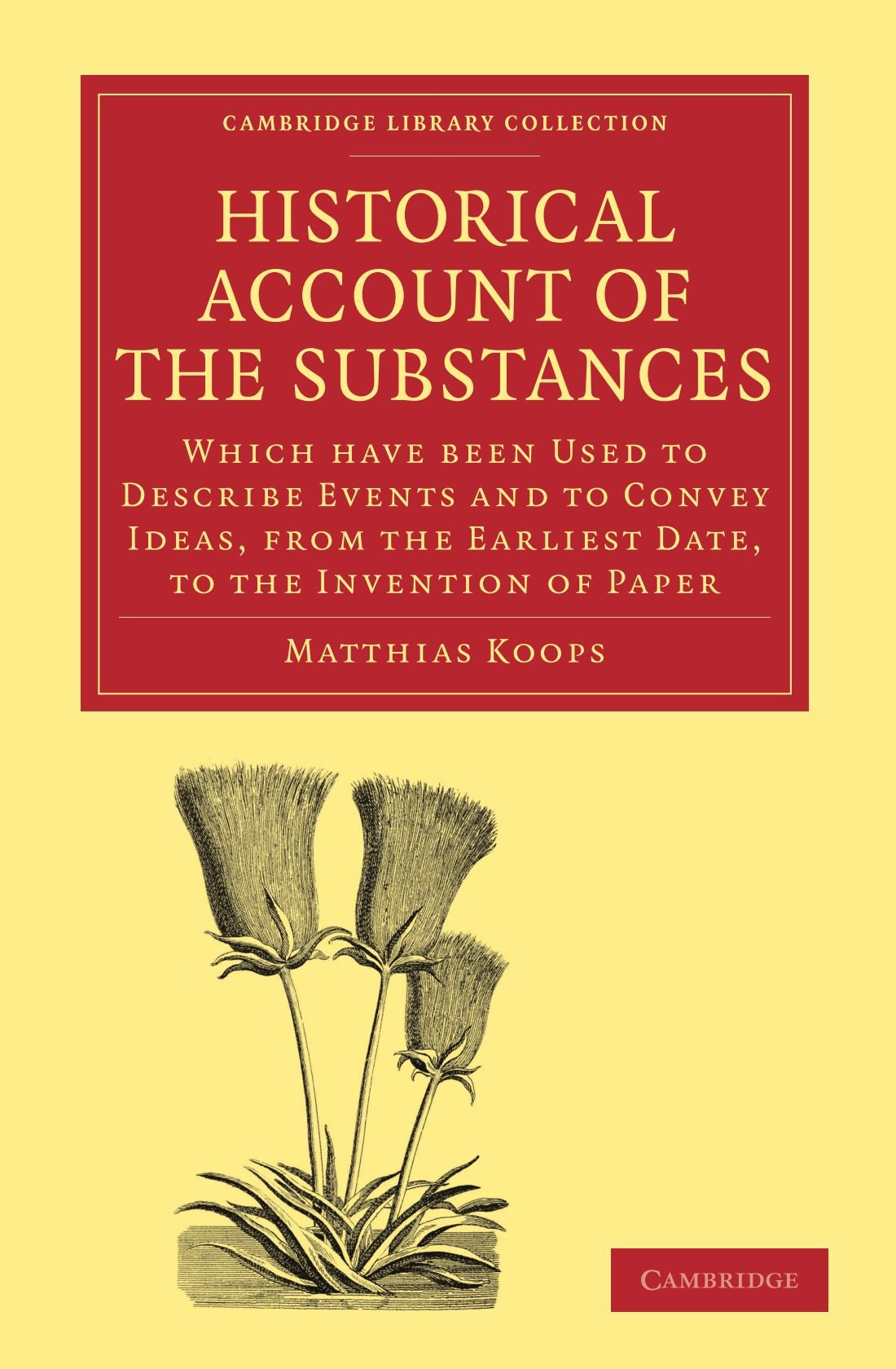 Historical Account of the Substances Which Have Been Used to Describe Events, and to Convey Ideas, from the Earliest Date, to the Invention of Paper ... of Printing, Publishing and Libraries)