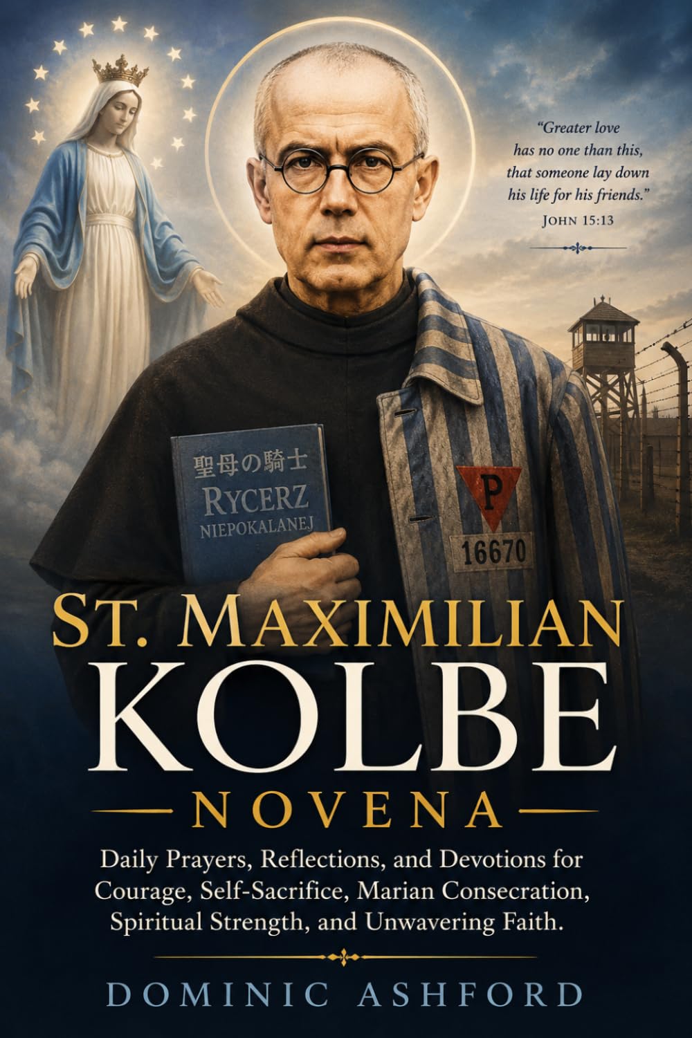 Saint Maximilian Kolbe Novena: Daily Prayers, Reflections, and Devotions for Courage, Self-Sacrifice, Marian Consecration, Spiritual Strength, and Unwavering Faith