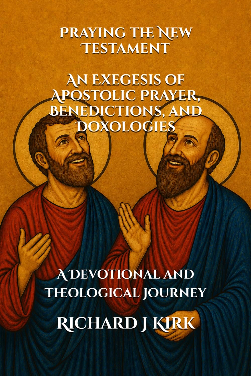 Praying the New Testament An Exegesis of Apostolic Prayer, Benedictions, and Doxologies: A Devotional and Theological Journey