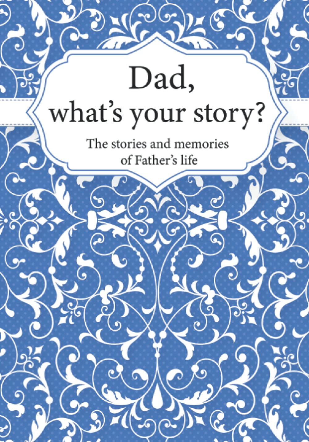 Dad, What’s Your Story?: The Stories and Memories of Father's Life - A Guided Story Journal.