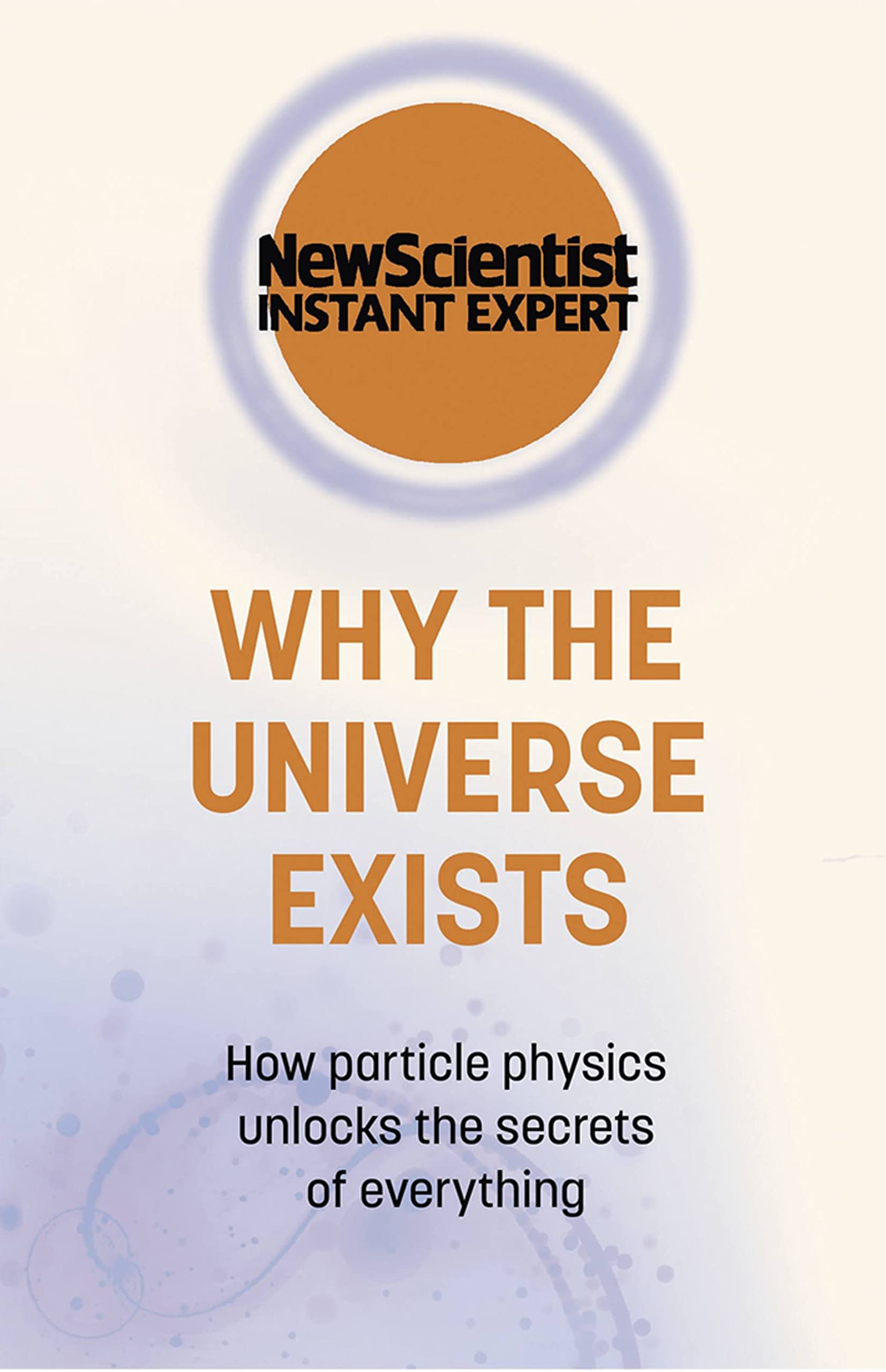 Why the Universe Exists: How particle physics unlocks the secrets of everything (New Scientist Instant Expert)