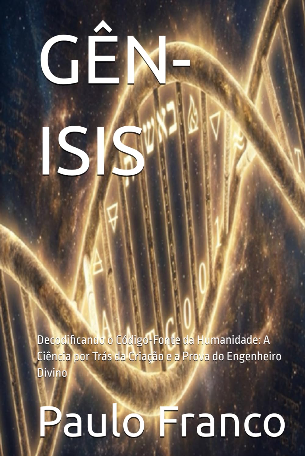 GÊN-ISIS: Decodificando o Código-Fonte da Humanidade: A Ciência por Trás da Criação e a Prova do Engenheiro Divino (Poesias & Autoajuda)