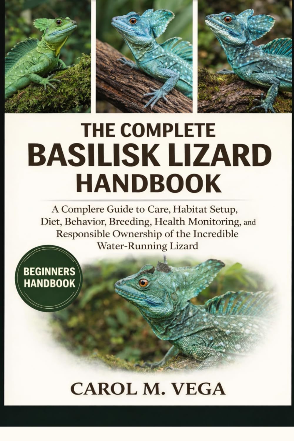 THE COMPLETE BASILISK LIZARD HANDBOOK: A Complete Guide to Care, Habitat Setup, Diet, Behavior, Breeding, Health Monitoring, and Responsible Ownership of the Incredible Water-Running Lizard