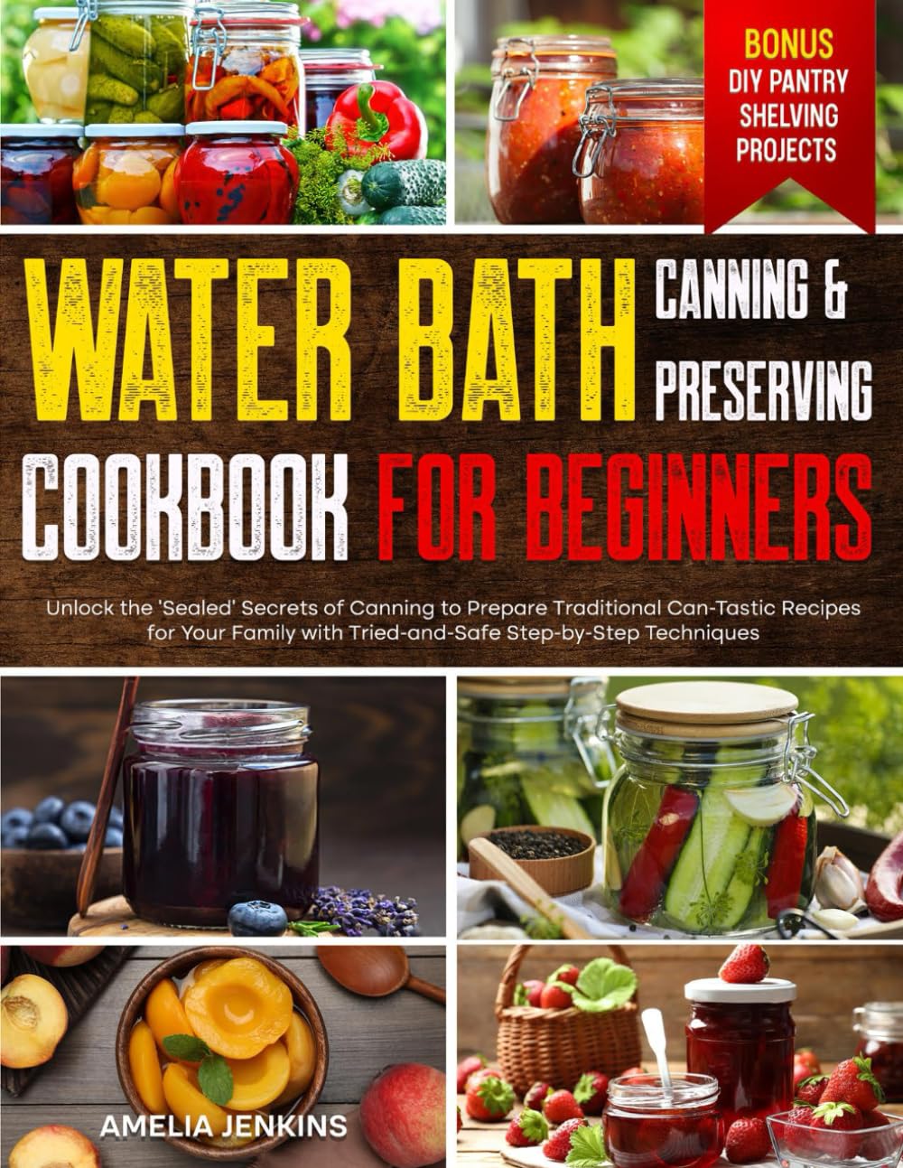 Water Bath Canning & Preserving Cookbook for Beginners: Unlock the 'Sealed' Secrets of Canning to Prepare Traditional Can-Tastic Recipes for Your Family with Tried-and-Safe Step-by-Step Techniques