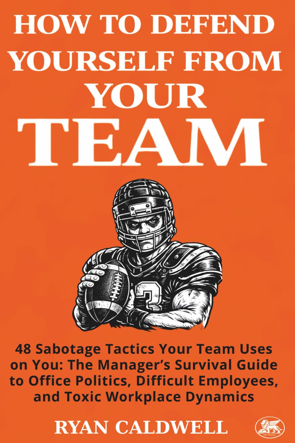 HOW TO DEFEND YOURSELF FROM YOUR TEAM: 48 Sabotage Tactics Your Team Uses on You: The Manager’s Survival Guide to Office Politics, Difficult ... Manuals for Surviving a Toxic Workplace)