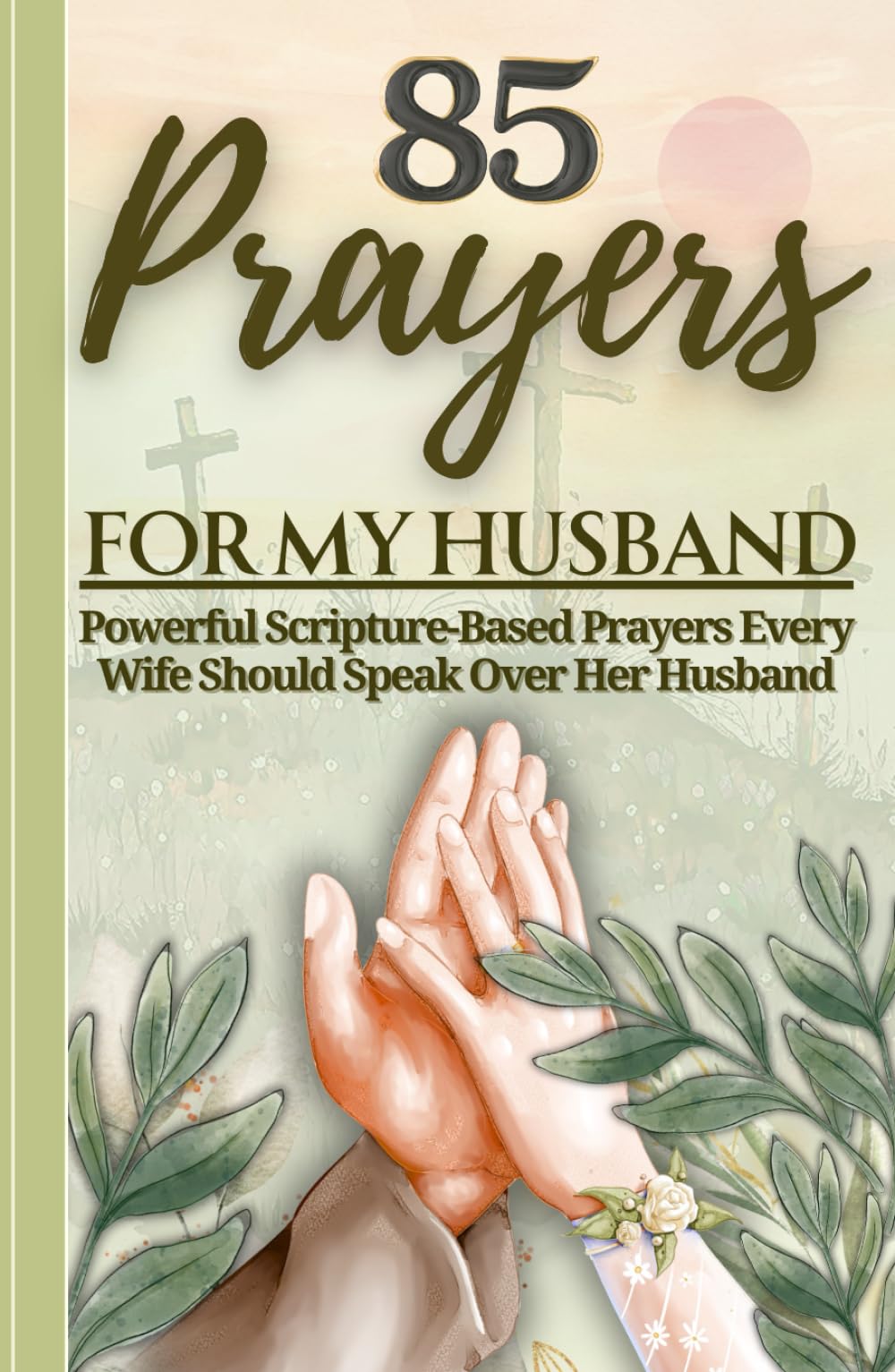 85 Prayers For My Husband: Powerful Scripture-Based Prayers Every Wife Should Speak Over Her Husband