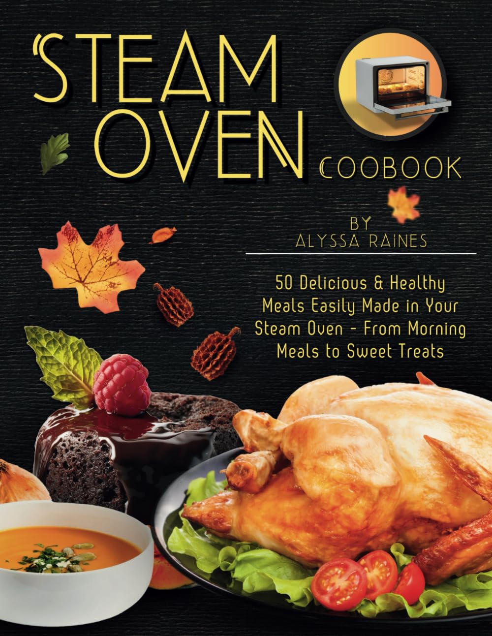 Steam Oven Cookbook: 50 Delicious & Healthy Meals Easily Made in Your Steam Oven - From Morning Meals to Sweet Treat