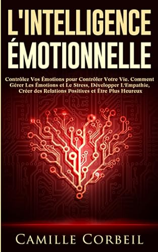 L'Intelligence Émotionnelle: Contrôlez Vos Émotions pour Contrôler Votre Vie. Comment Gérer Les Émotions et Le Stress, Développer L'Empathie, Créer des Relations Positives et Être Plus Heureux