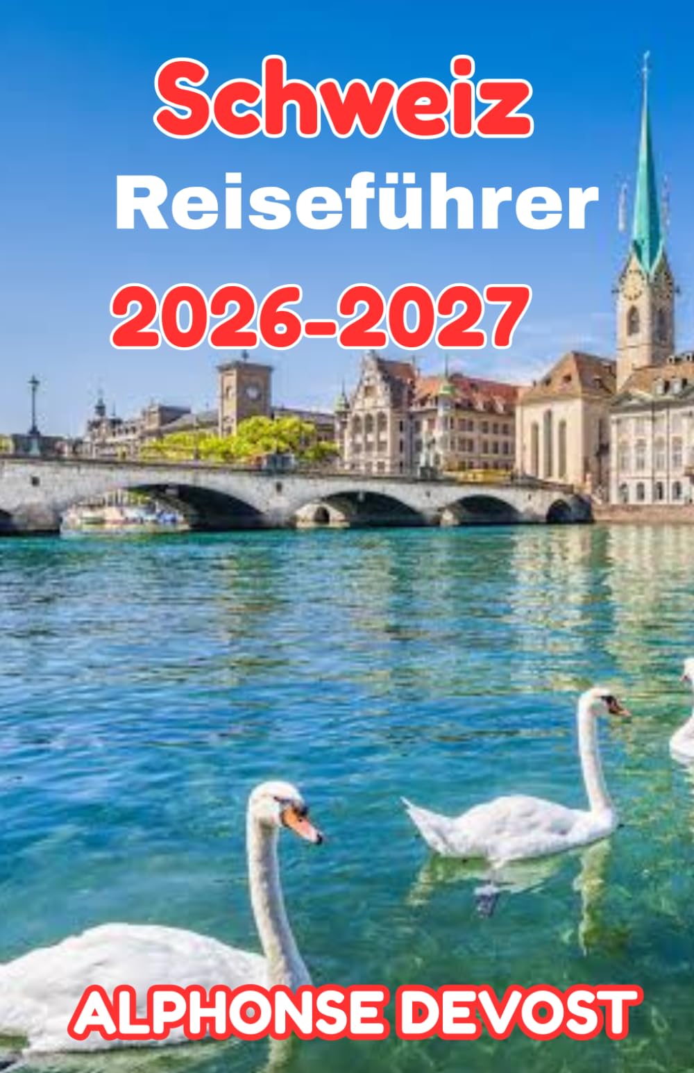 Schweiz Reiseführer 2026-2027: Der ultimative Reiseführer zur Erkundung alpiner Gipfel, versteckter Dörfer und städtischer Juwelen
