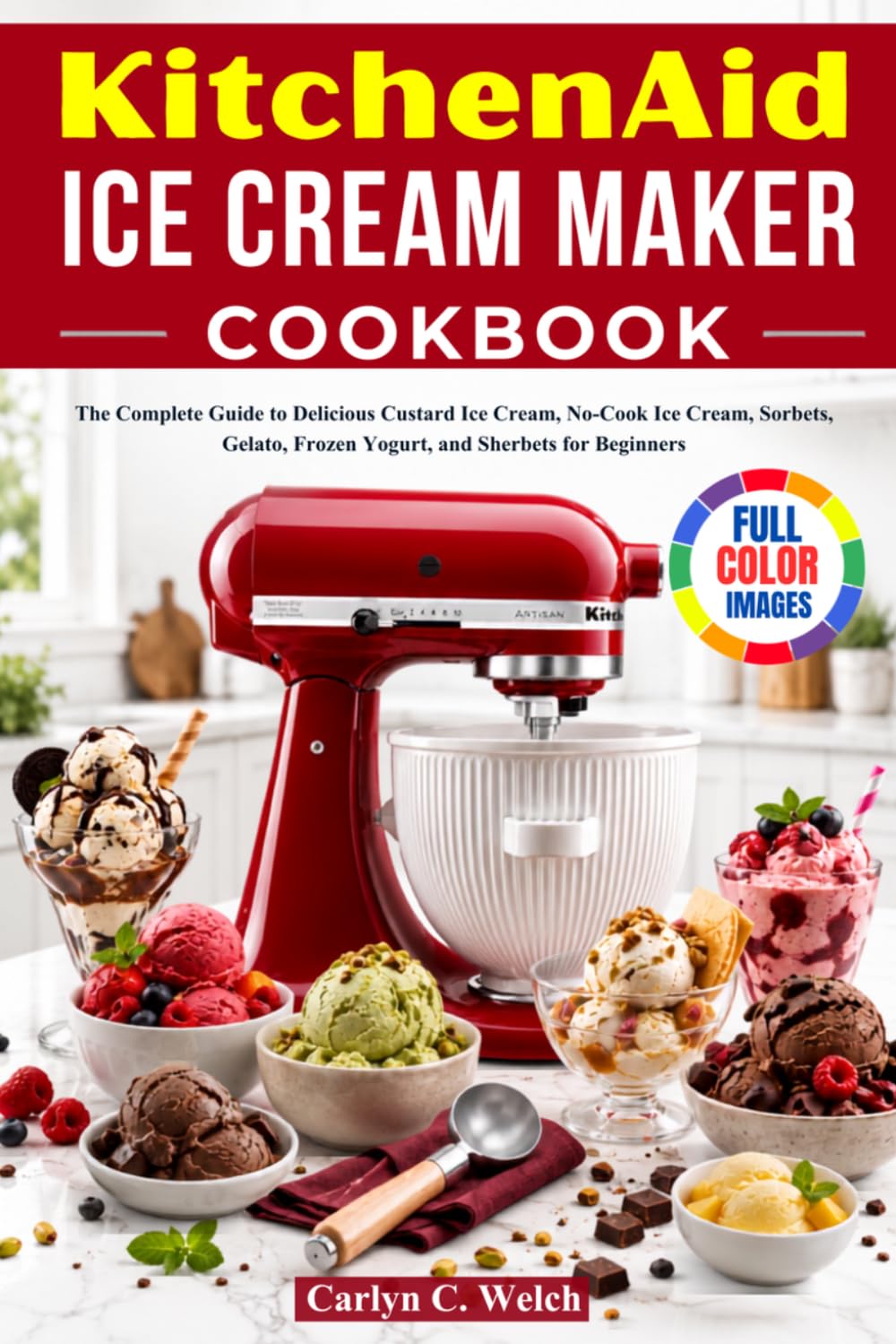 Kitchen Aid Ice Cream Maker Cookbook: The Complete Guide to Delicious Custard Ice Cream, No-Cook Ice Cream, Sorbets, Gelato, Frozen Yogurt, and Sherbets for Beginners