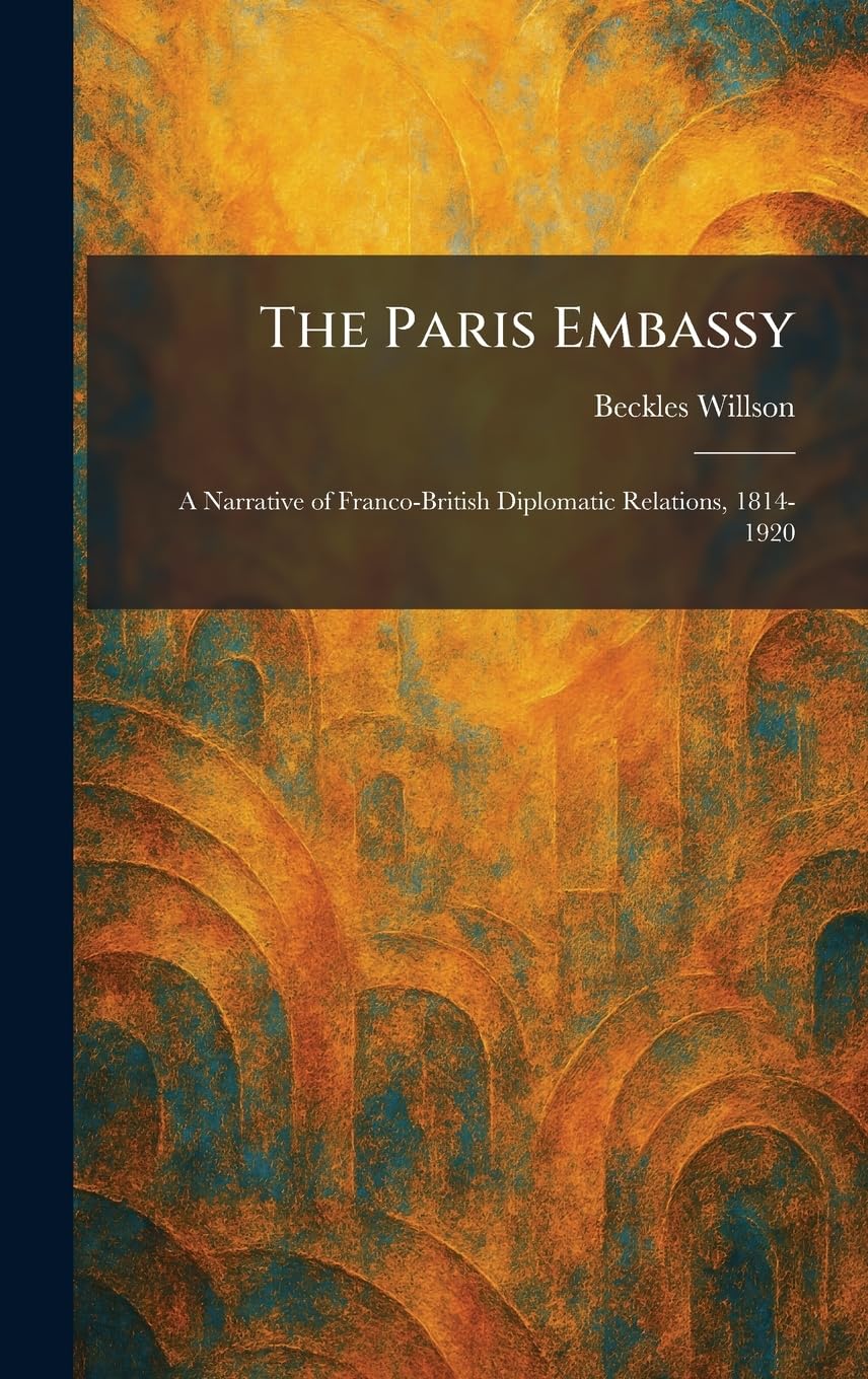 The Paris Embassy: A Narrative of Franco-British Diplomatic Relations, 1814-1920