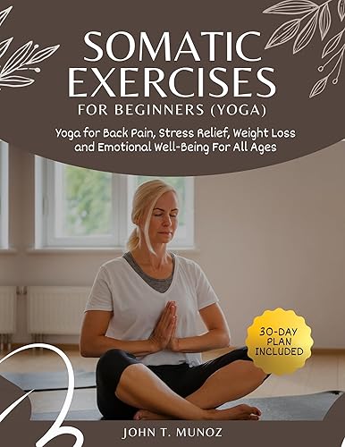 Somatic Exercises For Beginners (YOGA): Yoga For Back Pain, Stress Relief, Weight Loss and Emotional Well-Being For All Ages