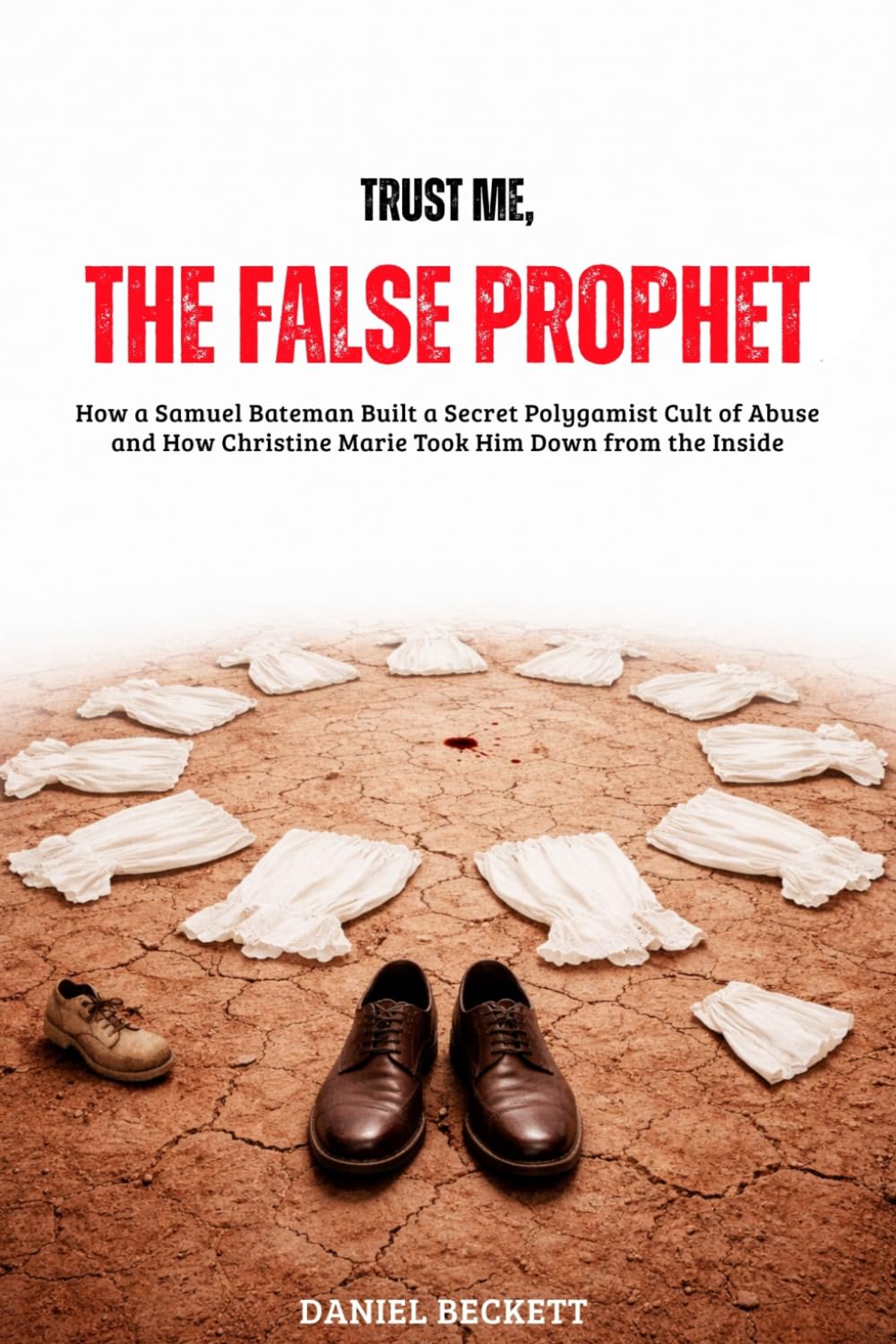 Trust Me, The False Prophet: How a Samuel Bateman Built a Secret Polygamist Cult of Abuse and How Christine Marie Took Him Down from the Inside