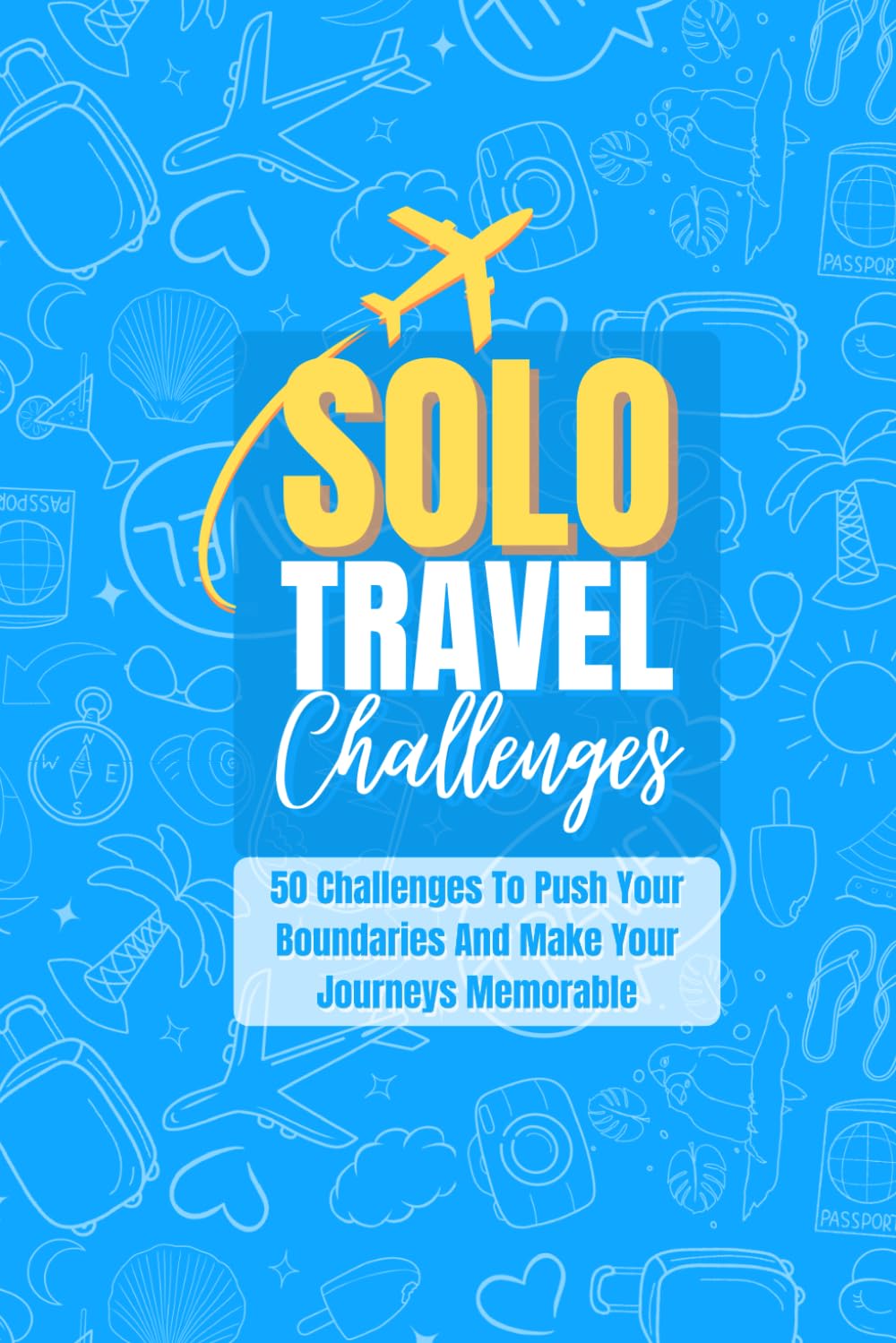 Solo Travel Challenges: 50 Challenges To Push Your Boundaries And Make Your Journeys Memorable
