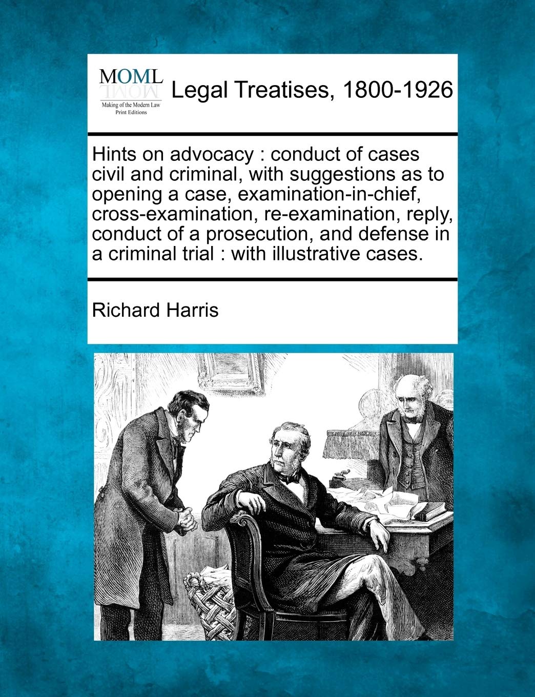 Hints on Advocacy: Conduct of Cases Civil and Criminal, with Suggestions as to Opening a Case, Examination-In-Chief, Cross-Examination, ... in a Criminal Trial: With Illustrative Cases.
