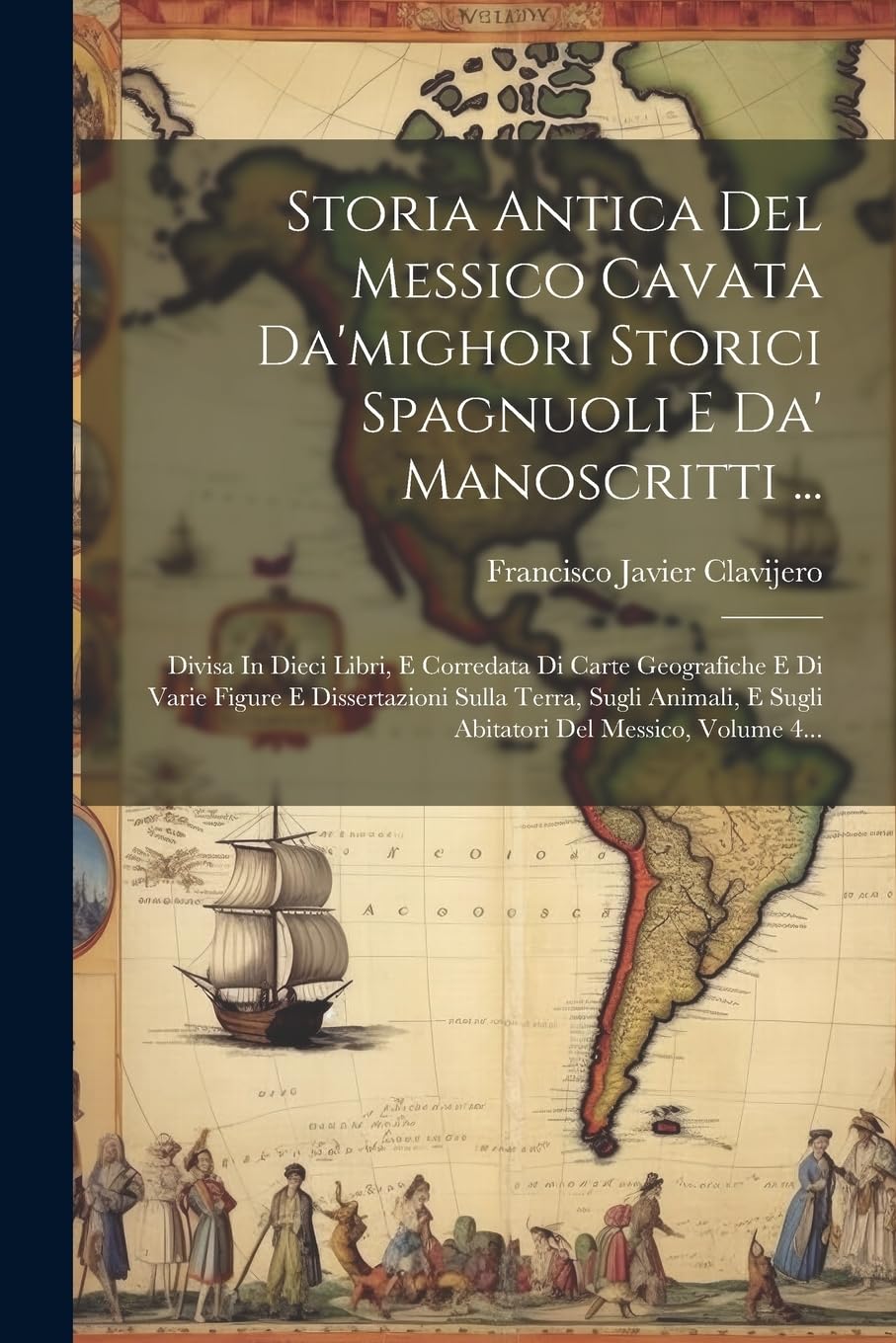 Storia Antica Del Messico Cavata Da'mighori Storici Spagnuoli E Da' Manoscritti ...: Divisa In Dieci Libri, E Corredata Di Carte Geografiche E Di Vari