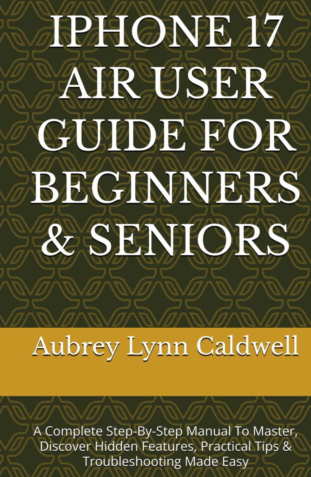 IPHONE 17 AIR USER GUIDE FOR BEGINNERS & SENIORS: A Complete Step-By-Step Manual To Master, Discover Hidden Features, Practical Tips & Troubleshooting Made Easy