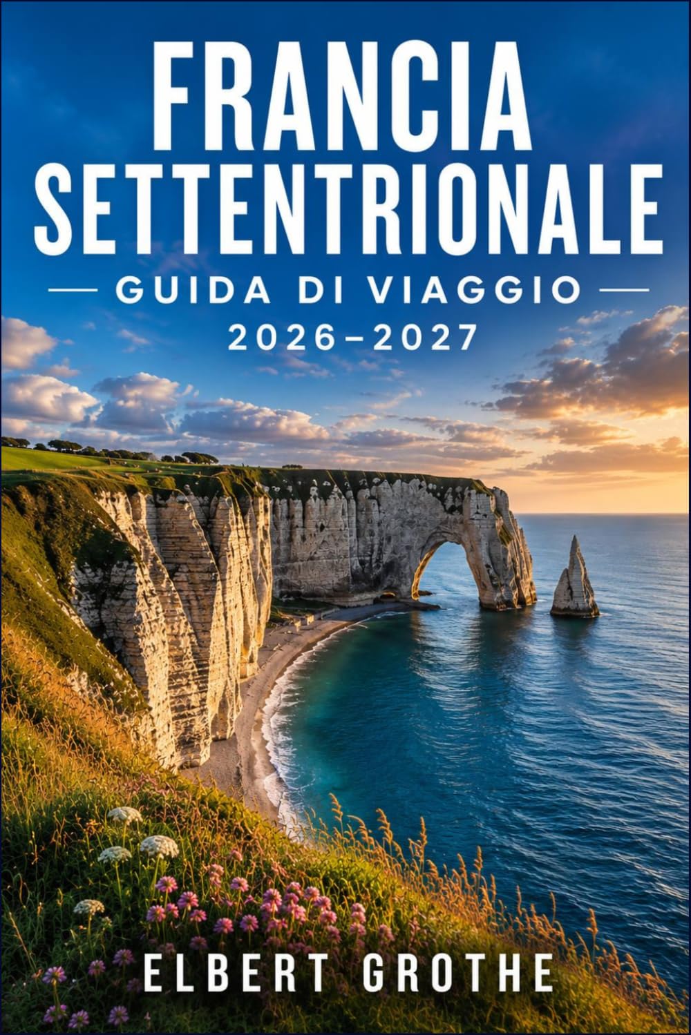 FRANCIA SETTENTRIONALE GUIDA DI VIAGGIO 2026-2027: Esplora la Normandia, la Bretagna e la costa della Somme villaggio per villaggio.