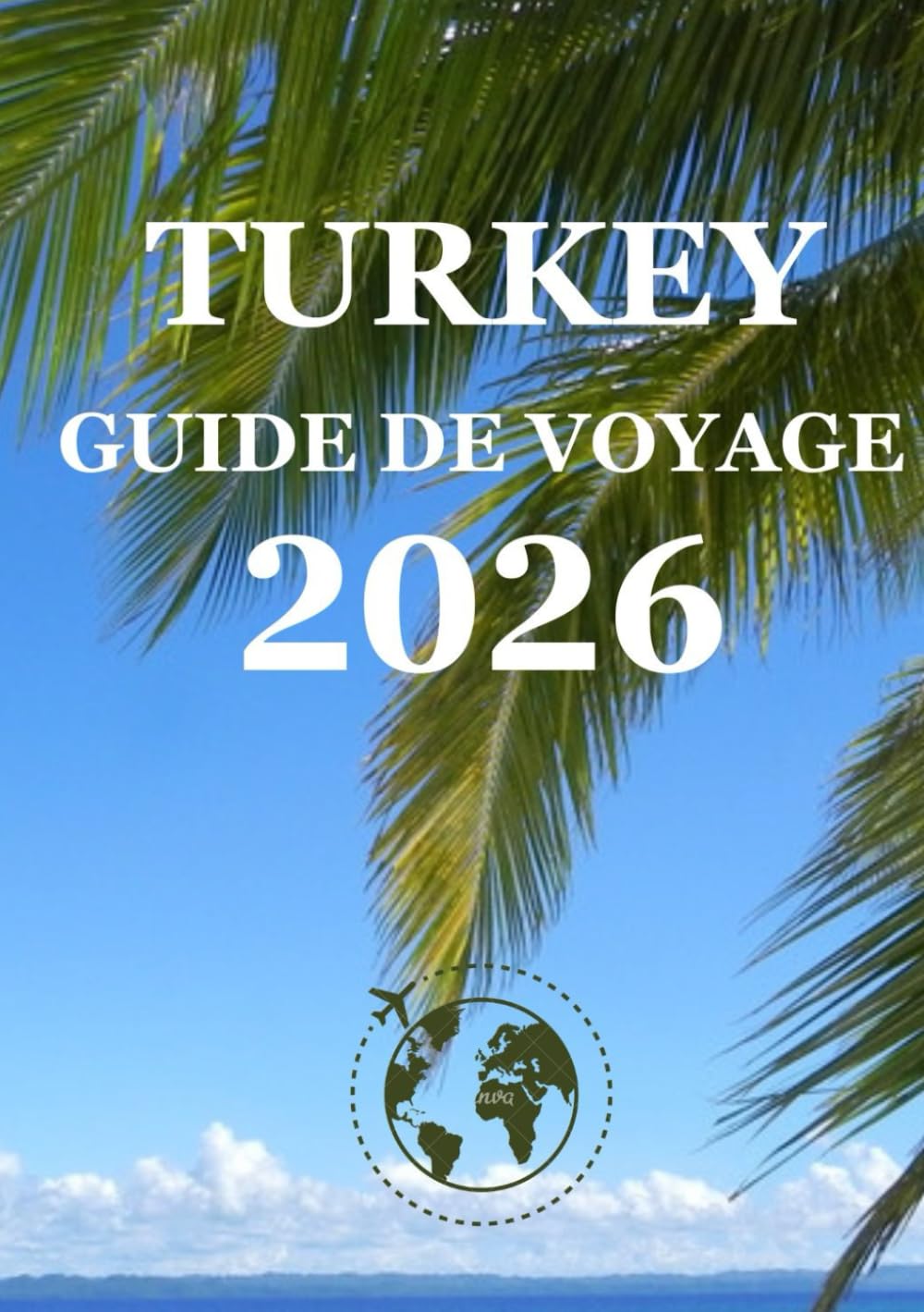 TURKEY GUIDE DE VOYAGE 2026: Le guide ultime de voyage en Turquie 2026 : incontournables, expériences authentiques et conseils essentiels pour tout explorateur
