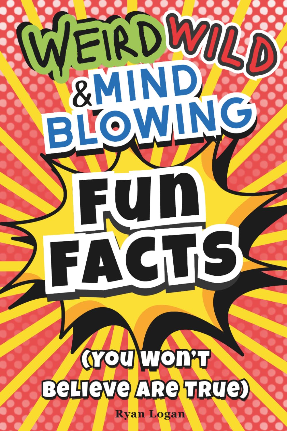 Fun Facts for Kids Ages 8–12: Weird, Wild and Mind-Blowing Facts You Won’t Believe Are True