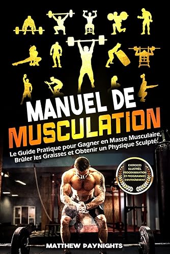 MANUEL DE MUSCULATION: Le Guide Pratique pour Gagner en Masse Musculaire, Brûler les Graisses et Obtenir un Physique Sculpté