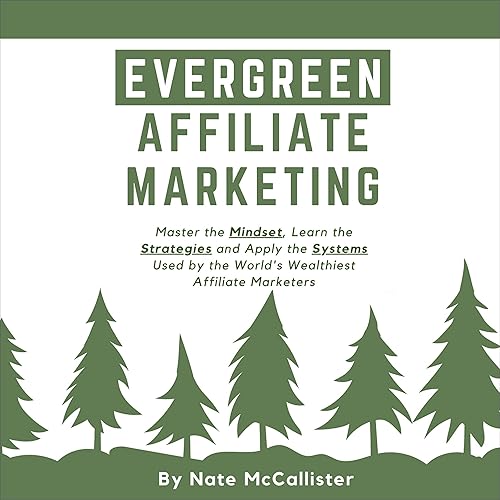 Evergreen Affiliate Marketing: Master the Mindset, Learn the Strategies and Apply the Systems Used by the World’s Wealthiest Affiliate Marketers