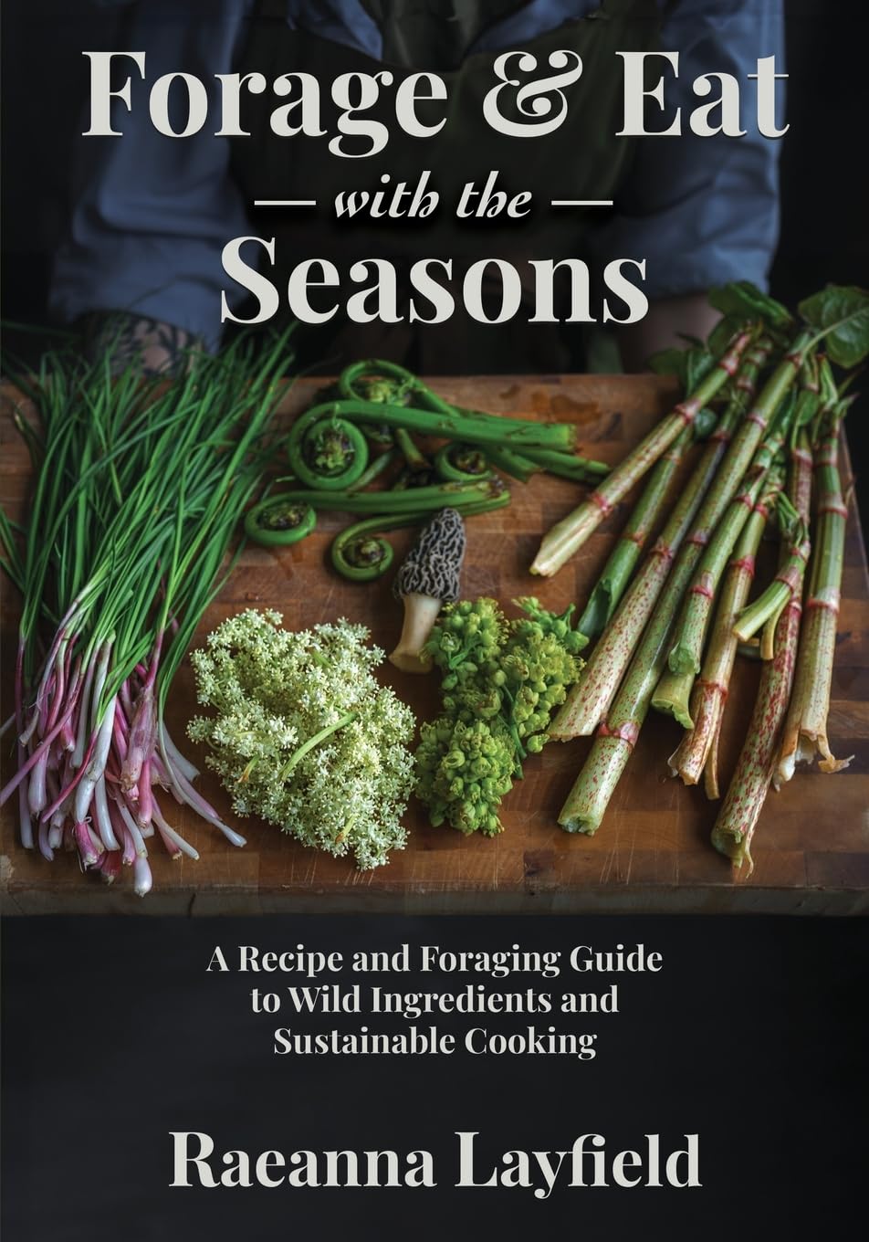 FORAGE & EAT WITH THE SEASONS: A Recipe and Foraging Guide to Wild Ingredients and Sustainable Cooking