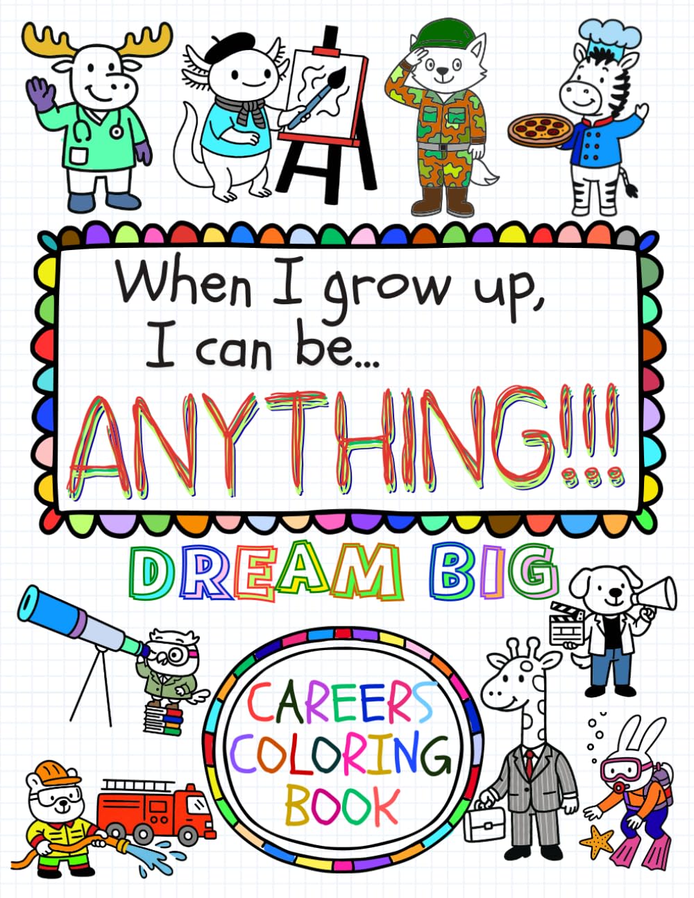 DREAM BIG: WHEN I GROW UP, I CAN BE ANYTHING!!!: THE CHILDREN'S BIG COLORING BOOK OF CAREERS, JOBS AND PROFESSIONS