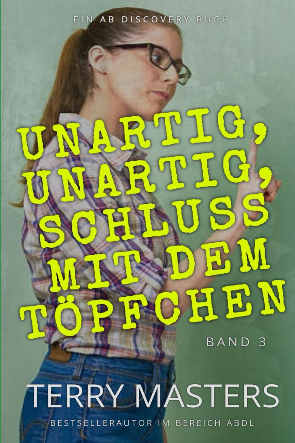Unartig, unartig, Schluss mit dem Töpfchen ! Band 3: Eine Sammlung von Geschichten über Windelregression im ABDL-Kontext.