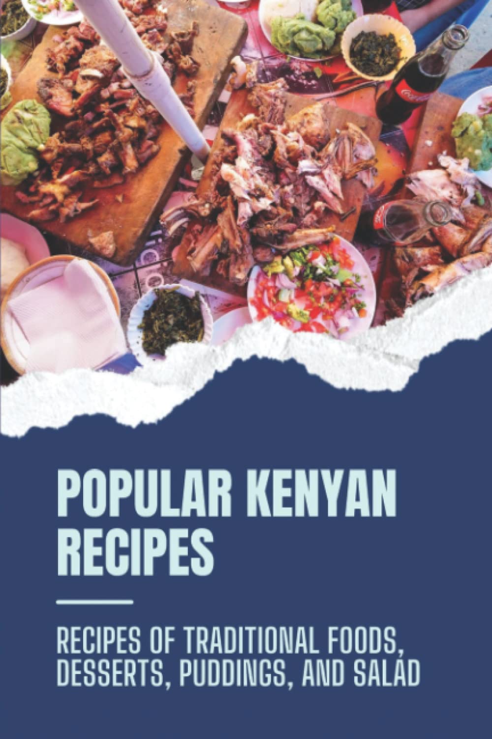 Popular Kenyan Recipes: Recipes Of Traditional Foods, Desserts, Puddings, And Salad