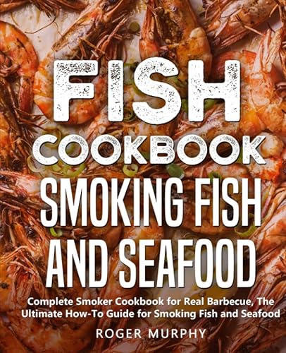 Fish Cookbook: Smoking Fish and Seafood: Complete Smoker Cookbook for Real Barbecue, The Ultimate How-To Guide for Smoking Fish and Seafood