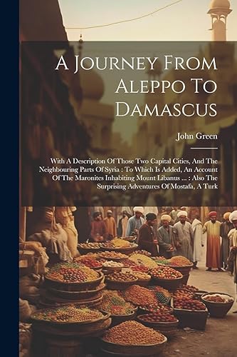A Journey From Aleppo To Damascus: With A Description Of Those Two Capital Cities, And The Neighbouring Parts Of Syria: To Which Is Added, An Account ... The Surprising Adventures Of Mostafa, A Turk