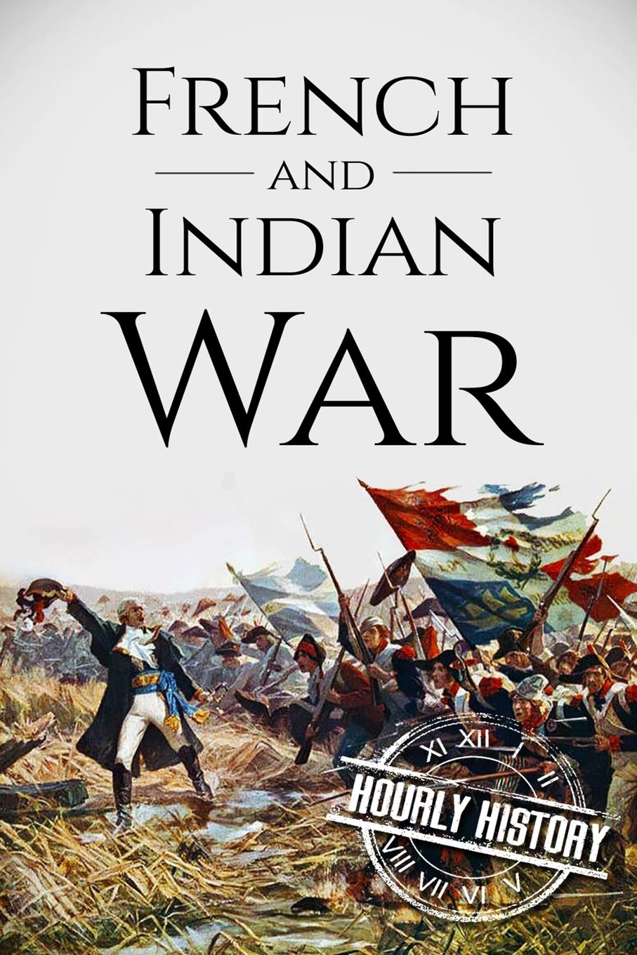 French and Indian War: A History From Beginning to End (Native American History)