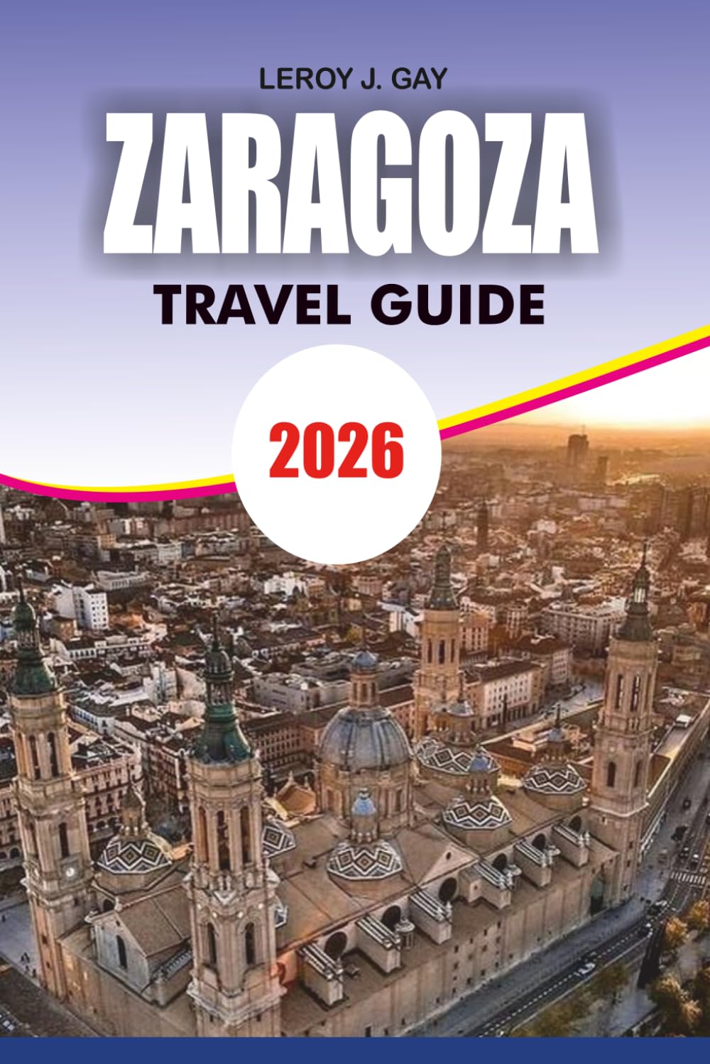 ZARAGOZA Travel Guide 2026: Explore History, Cuisine, Transportation Secrets, and Stress Free Vacation Advice