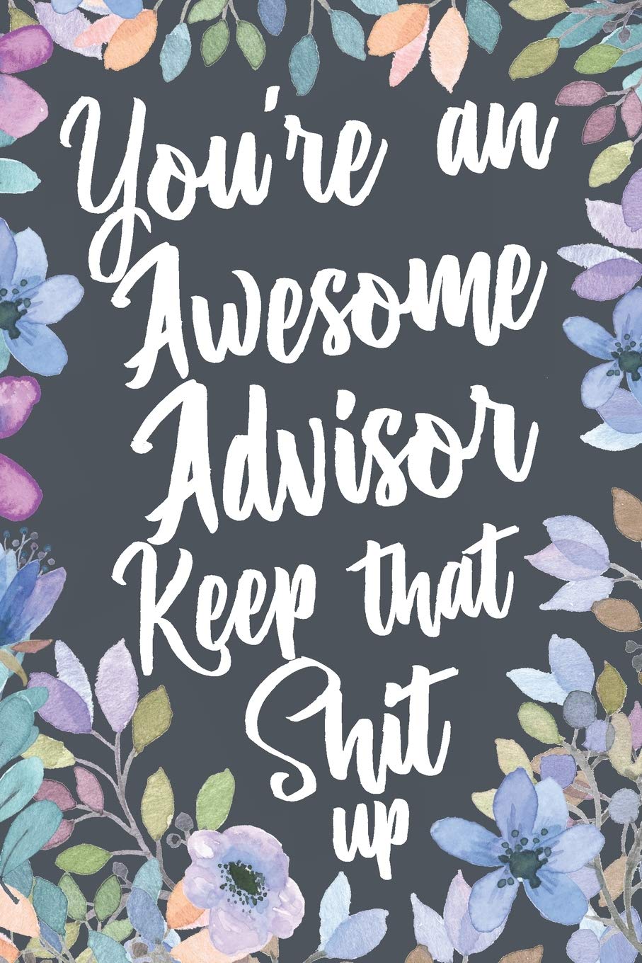 You're An Awesome Advisor Keep That Shit Up: Funny Joke Appreciation Gift Idea for Your Advisor. Sarcastic Thank You Gag Notebook Journal & Sketch Diary Present.