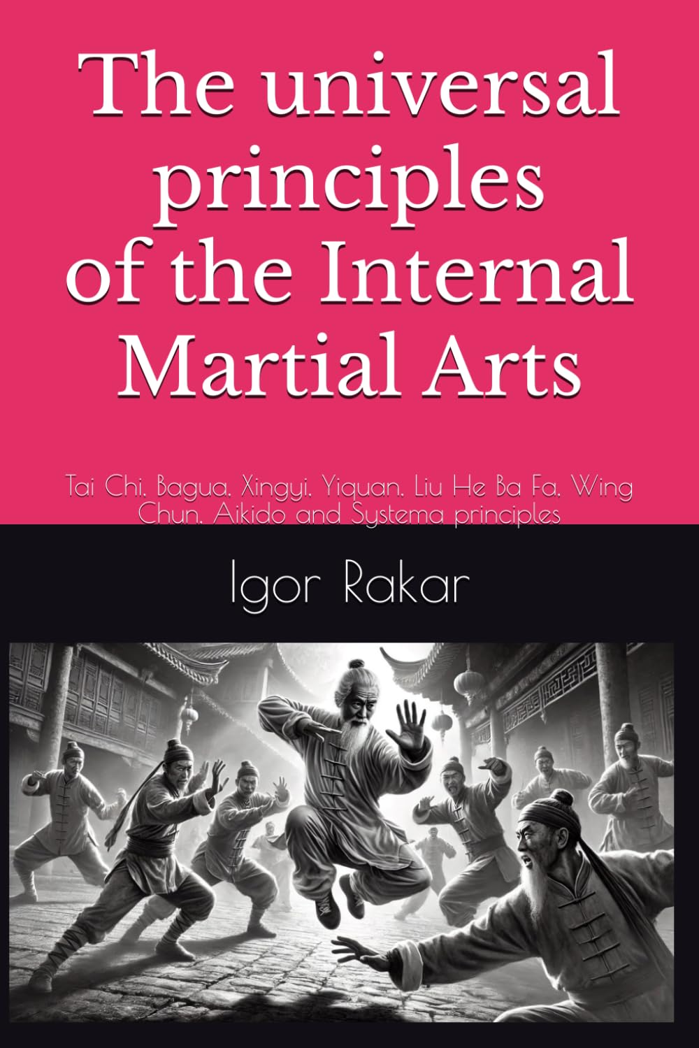 The universal principles of the Internal Martial Arts: Tai Chi, Bagua, Xingyi, Yiquan, Liu He Ba Fa, Wing Chun, Aikido and Systema principles