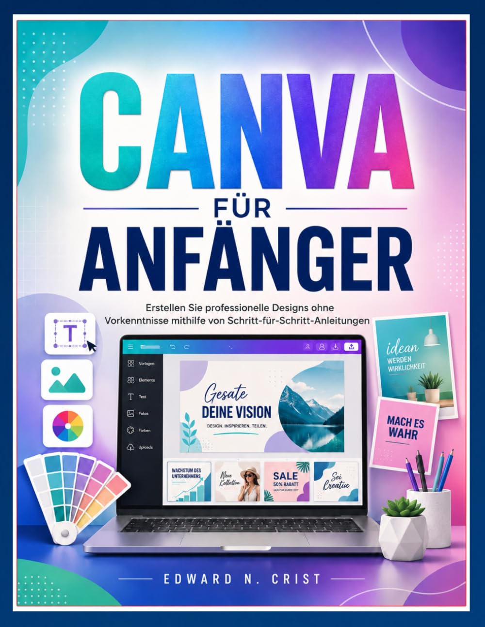 CANVA FÜR ANFÄNGER: Erstellen Sie professionelle Designs ohne Vorkenntnisse mithilfe von Schritt-für-Schritt-Anleitungen (Edward N. Crist User Guide (Translations))