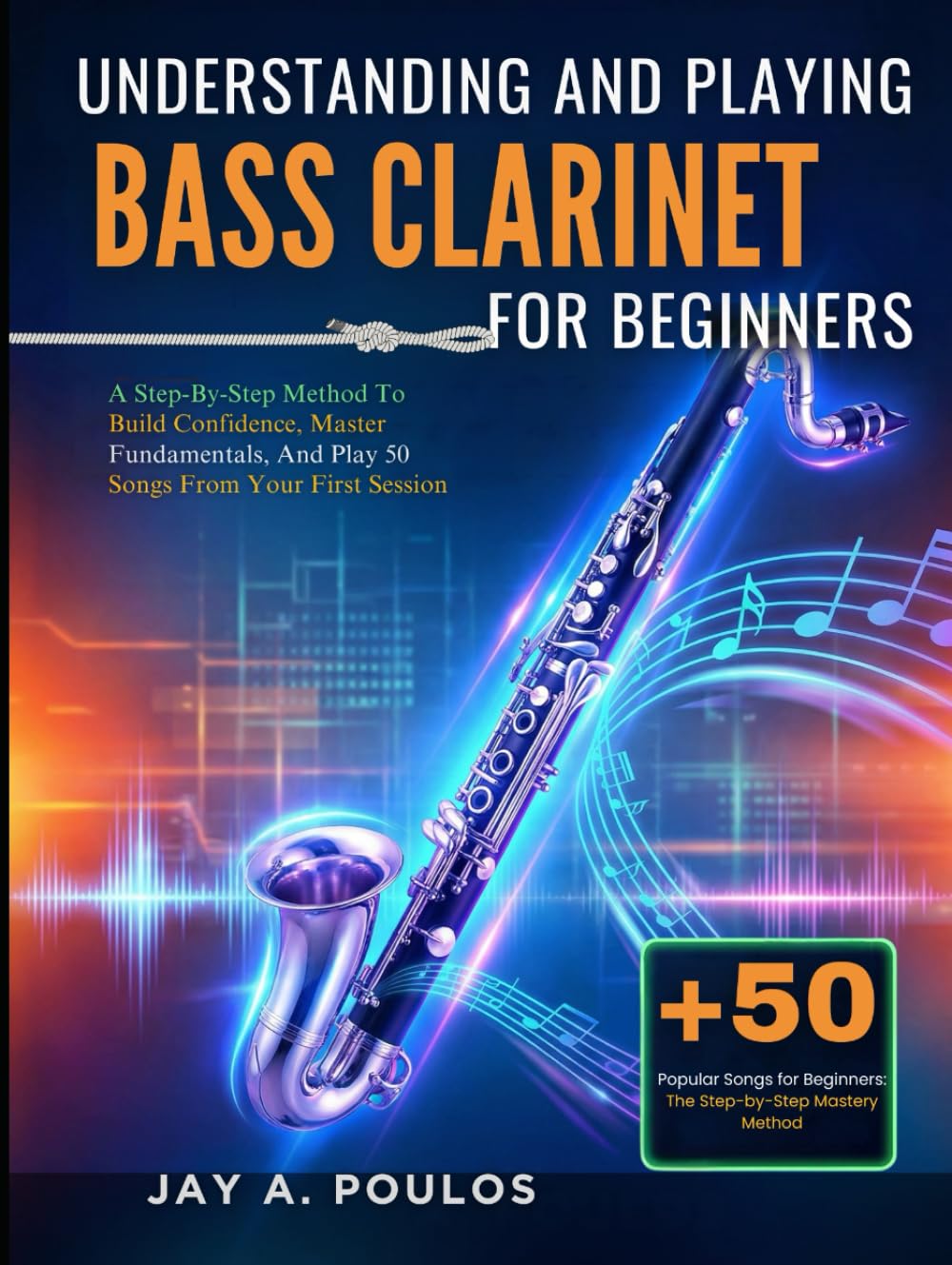 UNDERSTANDING AND PLAYING BASS CLARINET FOR BEGINNERS: A Step-By-Step Method To Build Confidence, Master Fundamentals, And Play 50 Songs From Your First Session