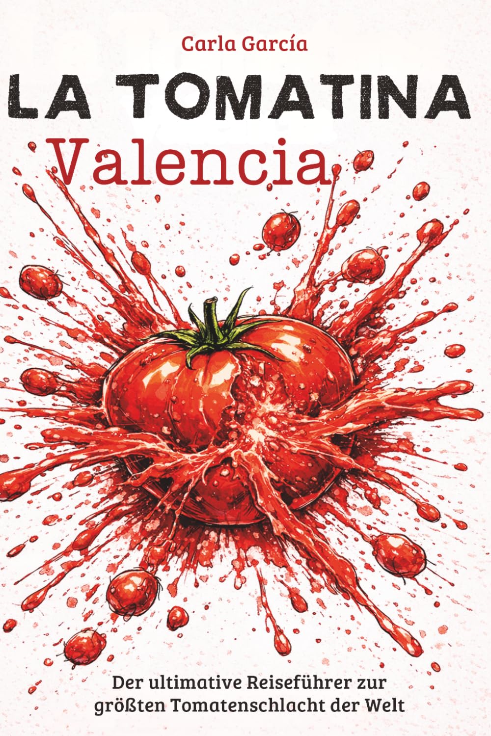 La Tomatina - Valencia: Der ultimative Reiseführer zur größten Tomatenschlacht der Welt: 50 unvergessliche Erlebnisse in Valencia und der Comunitat Valenciana