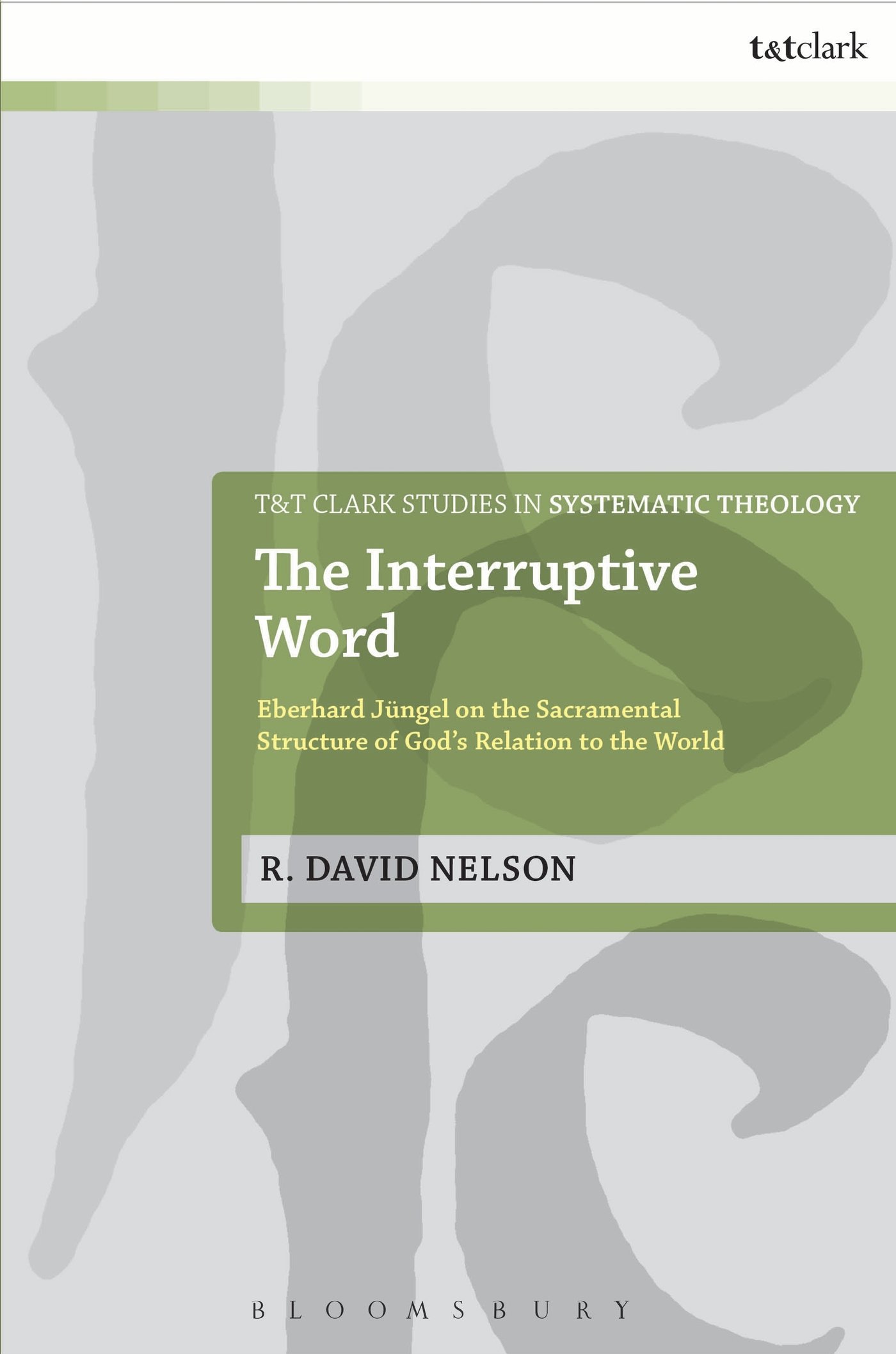 The Interruptive Word: Eberhard Jüngel On The Sacramental Structure Of God's Relation To The World: 24 (T&T Clark Studies in Systematic Theology)