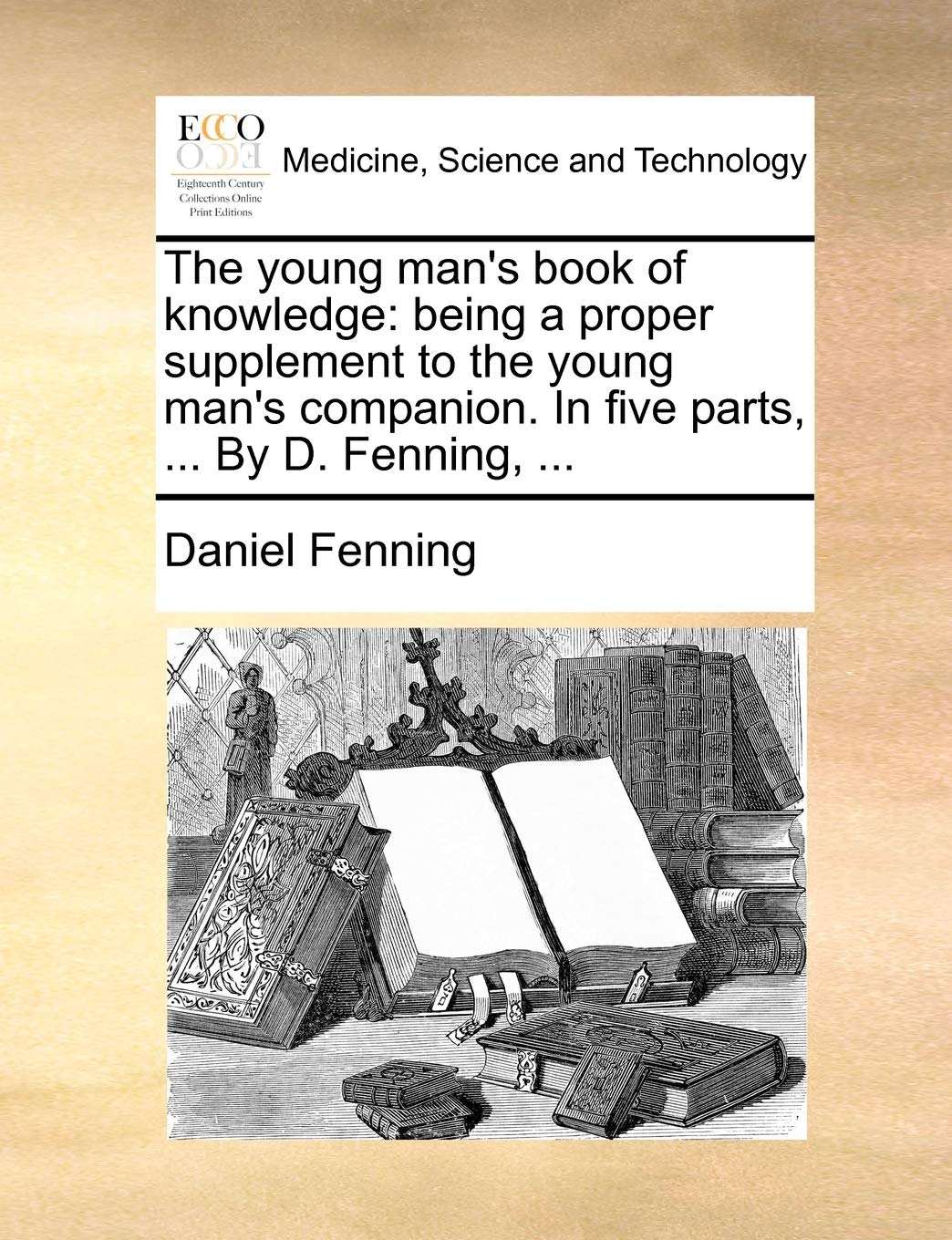 The Young Man's Book of Knowledge: Being a Proper Supplement to the Young Man's Companion. in Five Parts, ... by D. Fenning, ...