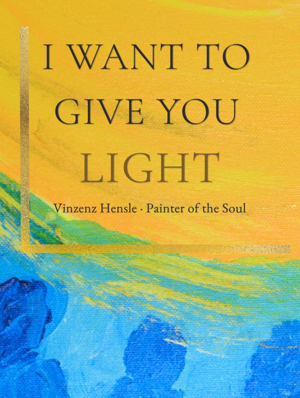 I Want to Give You Light: Soul Paintings After a Near-Death Experience: Light, Comfort and Meaning by Vinzenz Hensle