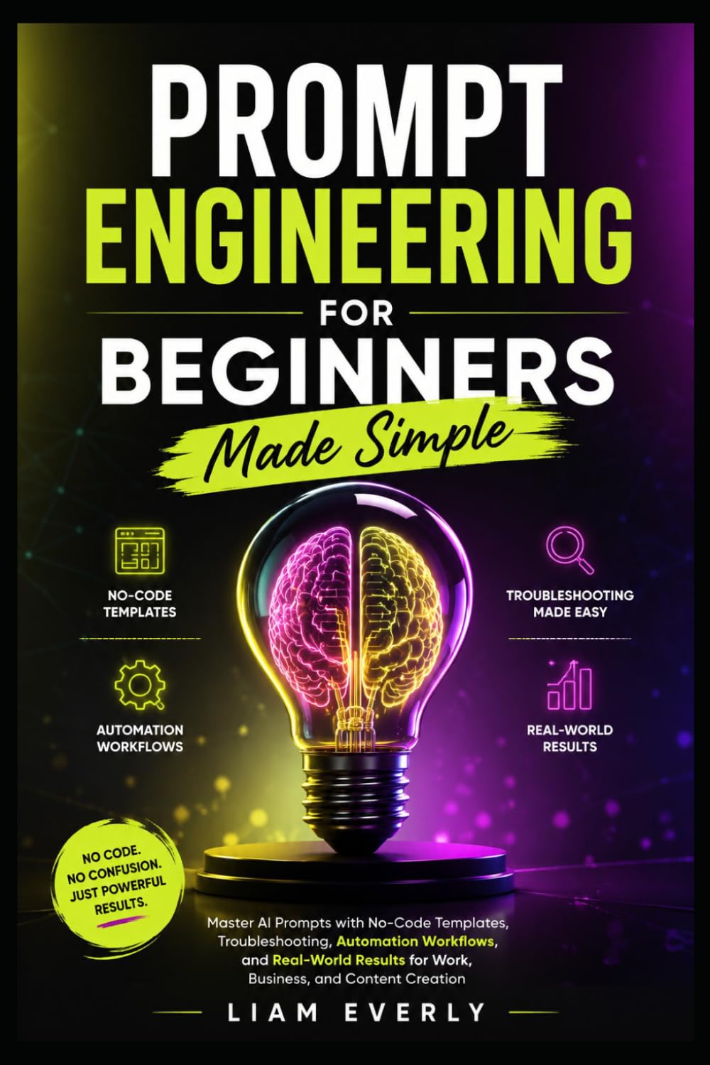 AI Prompt Engineering for Beginners Made Simple: Master AI Prompts with No-Code Templates, Troubleshooting, Automation Workflows, and Real-World Results for Work, Business, and Content Creation