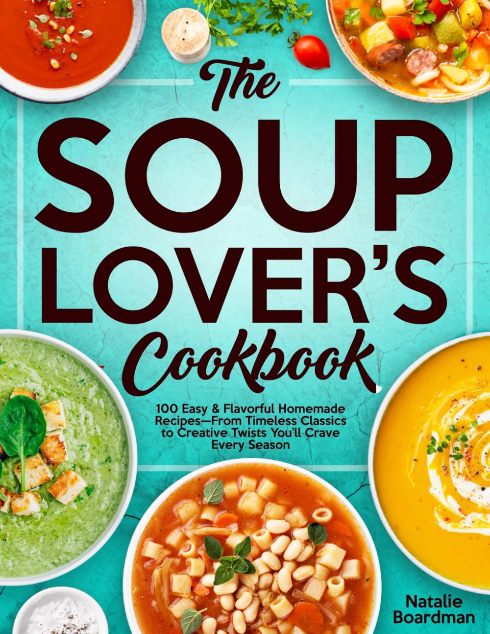 THE SOUP LOVER'S COOKBOOK: 100 Easy & Flavorful Homemade Recipes—From Timeless Classics to Creative Twists You’ll Crave Every Season